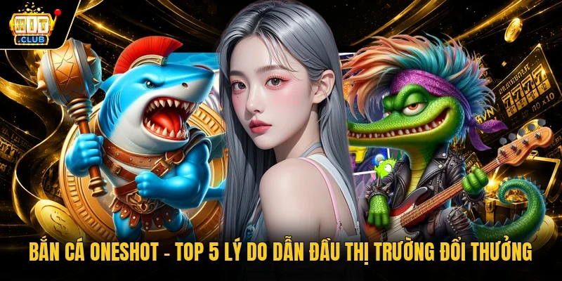 Bắn cá Oneshot - Top 5 lý do dẫn đầu thị trường đổi thưởng