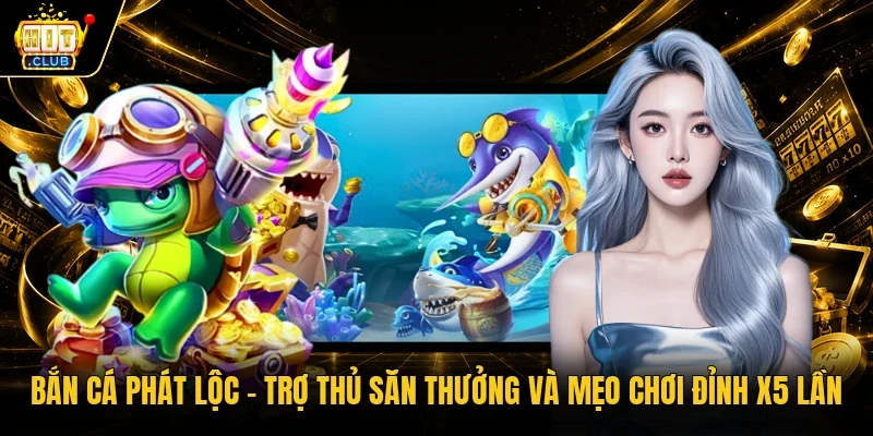 Bắn cá Phát Lộc - Trợ thủ săn thưởng và mẹo chơi đỉnh x5 lần