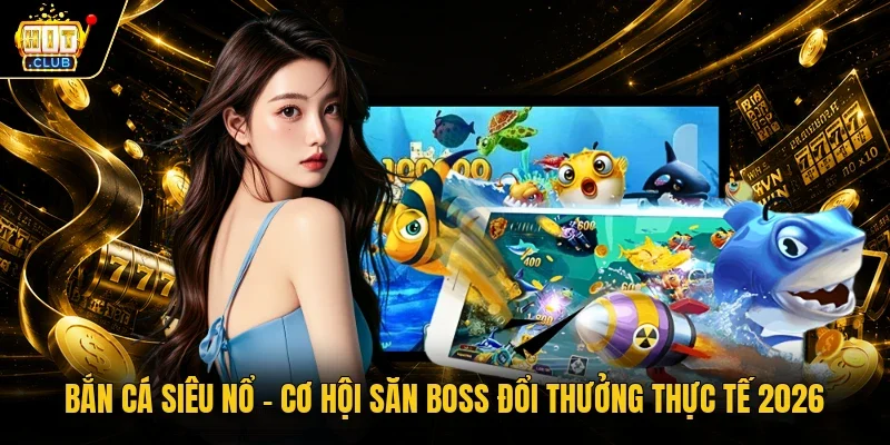 Bắn cá Siêu Nổ - Cơ hội săn boss đổi thưởng thực tế 2026