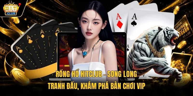 Rồng Hổ Hitclub - Song Long Tranh Đấu, Khám Phá Bàn Chơi Vip