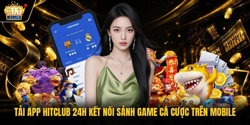 Tải App Hitclub 24H Kết Nối Sảnh Game Cá Cược Trên Mobile