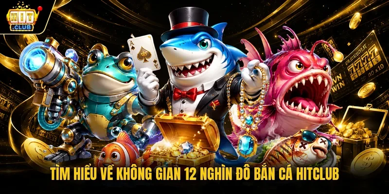Tìm hiểu về không gian 12 nghìn đô bắn Cá Hitclub