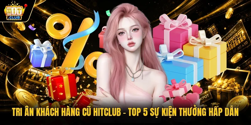 Tri ân khách hàng cũ Hitclub – Top 5 sự kiện thưởng hấp dẫn